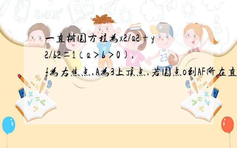 一直椭圆方程为x2/a2+y2/b2＝1（a＞b＞0),f为右焦点,A为3上顶点,若圆点o到AF所在直线的距离等于%2/