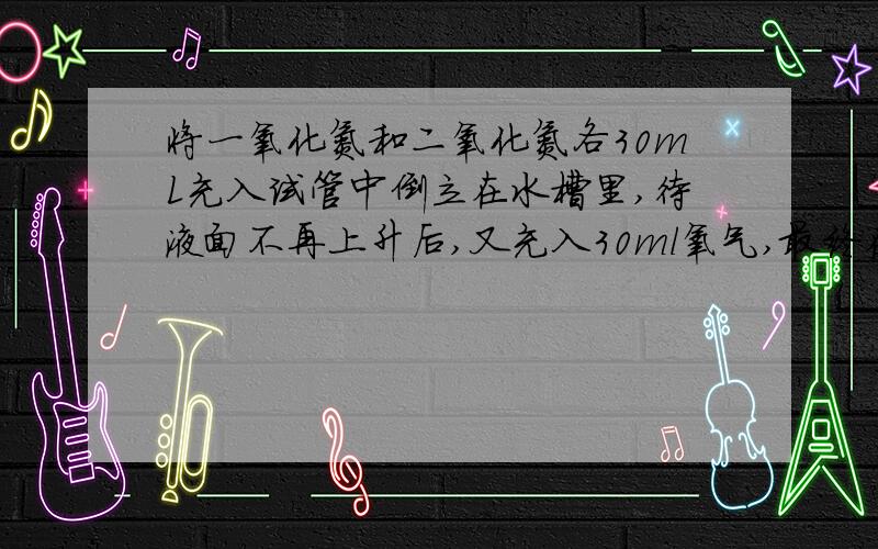 将一氧化氮和二氧化氮各30mL充入试管中倒立在水槽里,待液面不再上升后,又充入30ml氧气,最终在试管中残留的气体体积为