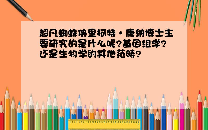 超凡蜘蛛侠里柯特·康纳博士主要研究的是什么呢?基因组学?还是生物学的其他范畴?