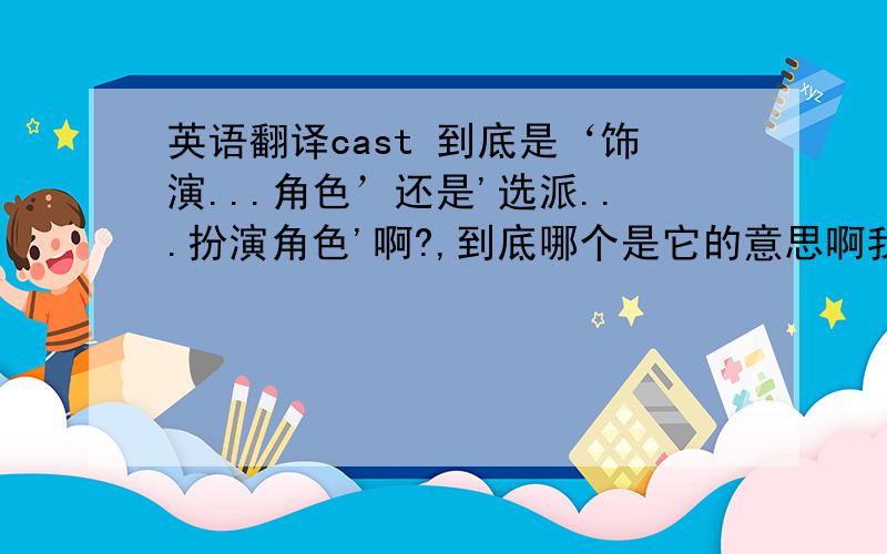 英语翻译cast 到底是‘饰演...角色’还是'选派...扮演角色'啊?,到底哪个是它的意思啊我知道有投、掷之类的意思，