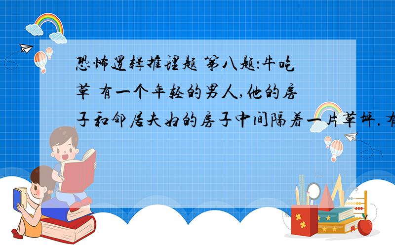 恐怖逻辑推理题 第八题：牛吃草 有一个年轻的男人,他的房子和邻居夫妇的房子中间隔着一片草坪.有一天深夜,男人被隔壁的吵架