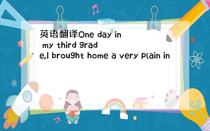 英语翻译One day in my third grade,I brought home a very plain in