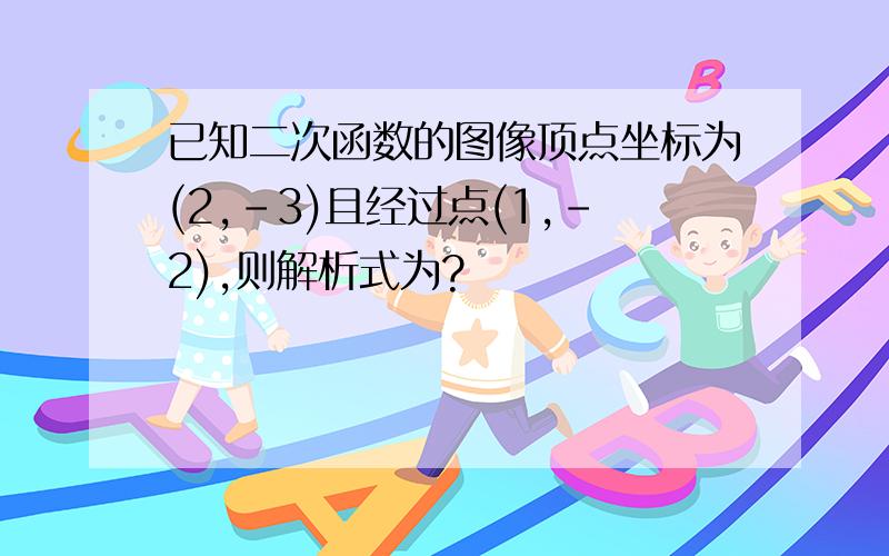 已知二次函数的图像顶点坐标为(2,-3)且经过点(1,-2),则解析式为?