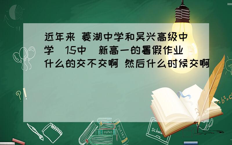 近年来 菱湖中学和吴兴高级中学（15中）新高一的暑假作业什么的交不交啊 然后什么时候交啊