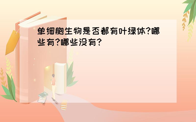 单细胞生物是否都有叶绿体?哪些有?哪些没有?