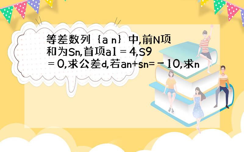 等差数列｛a n｝中,前N项和为Sn,首项a1＝4,S9＝0,求公差d,若an+sn=－10,求n