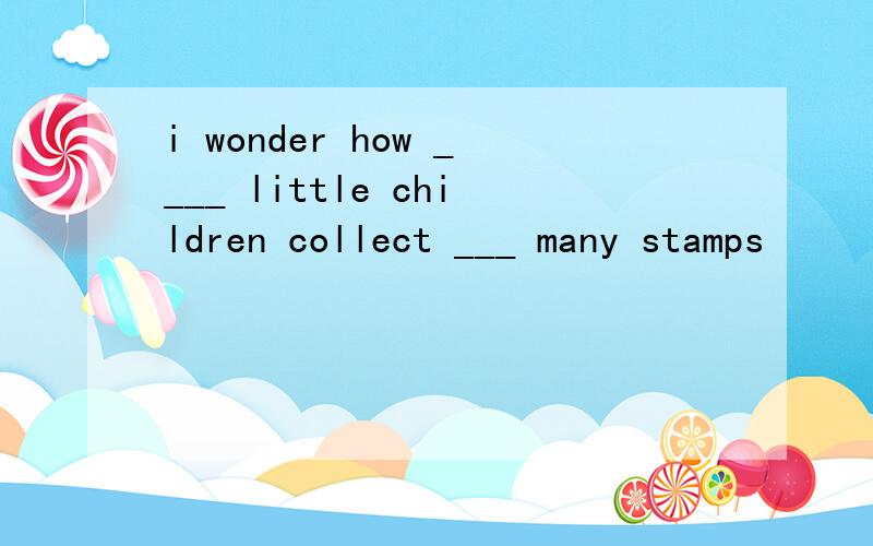 i wonder how ____ little children collect ___ many stamps