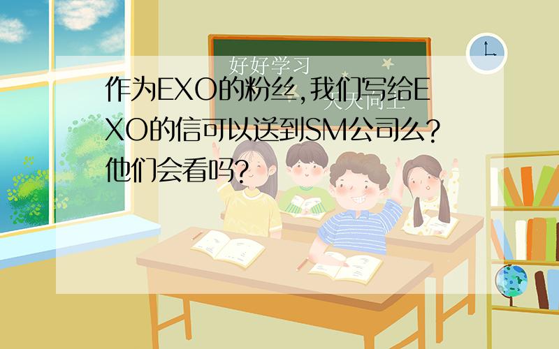 作为EXO的粉丝,我们写给EXO的信可以送到SM公司么?他们会看吗?