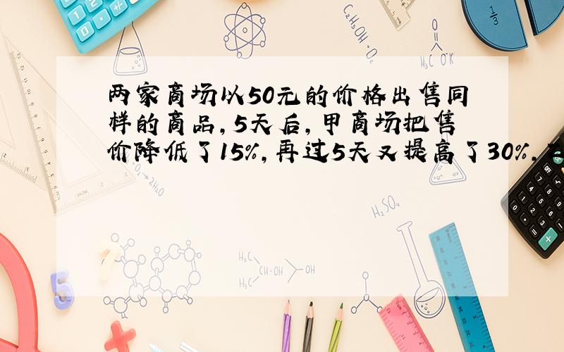 两家商场以50元的价格出售同样的商品,5天后,甲商场把售价降低了15%,再过5天又提高了30%,乙商场是在10天以后才提