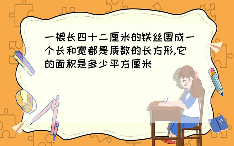 一根长四十二厘米的铁丝围成一个长和宽都是质数的长方形,它的面积是多少平方厘米