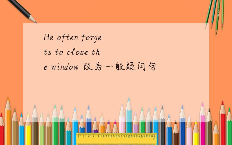 He often forgets to close the window 改为一般疑问句