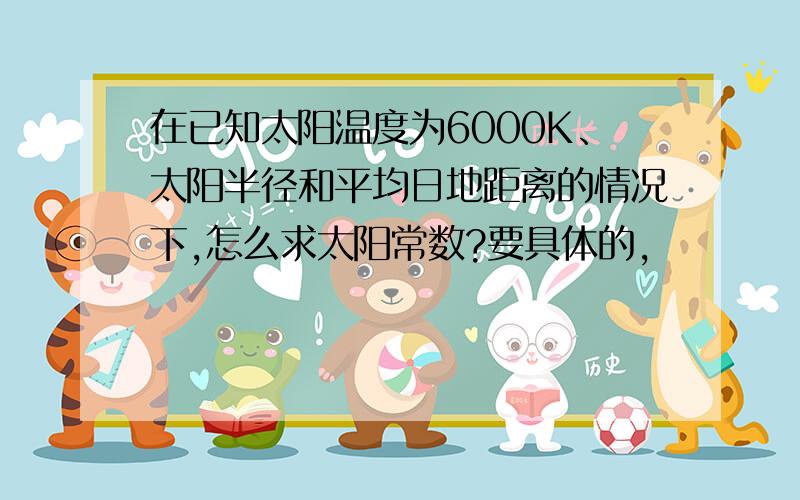 在已知太阳温度为6000K、太阳半径和平均日地距离的情况下,怎么求太阳常数?要具体的,