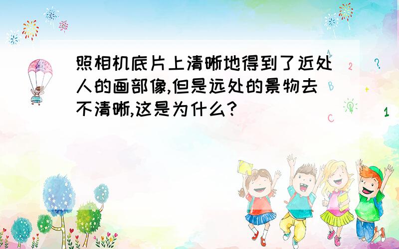 照相机底片上清晰地得到了近处人的画部像,但是远处的景物去不清晰,这是为什么?