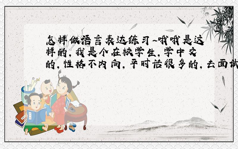 怎样做语言表达练习~哦哦是这样的,我是个在校学生,学中文的,性格不内向,平时话很多的,去面试什么的也不是很紧张,可是今天