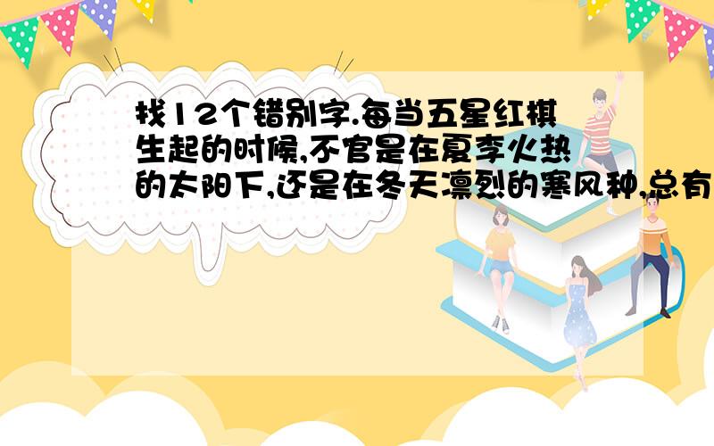 找12个错别字.每当五星红棋生起的时候,不官是在夏李火热的太阳下,还是在冬天凛烈的寒风种,总有许多人同我们一起举行升旗议