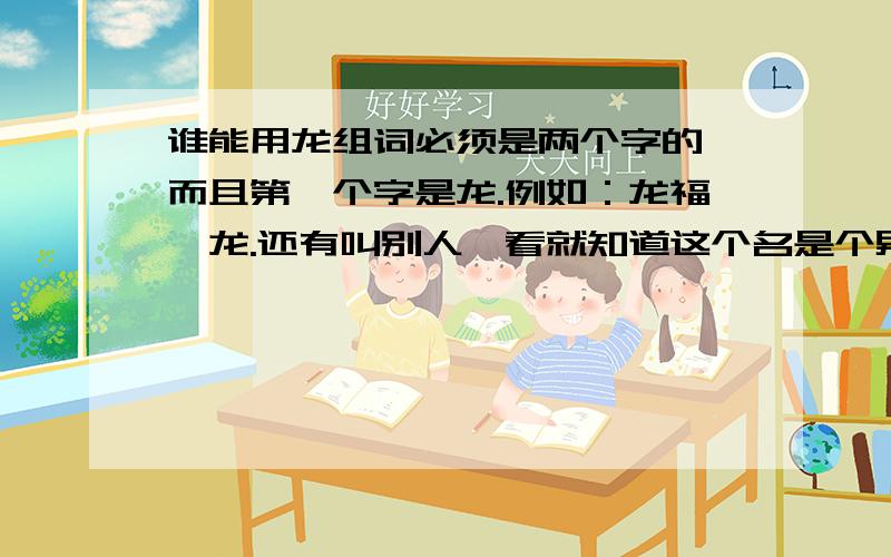 谁能用龙组词必须是两个字的,而且第一个字是龙.例如：龙福、龙.还有叫别人一看就知道这个名是个男人的名