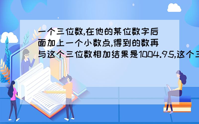 一个三位数,在他的某位数字后面加上一个小数点,得到的数再与这个三位数相加结果是1004.95,这个三位数是（ ）