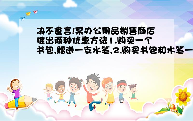 决不食言!某办公用品销售商店推出两种优惠方法1.购买一个书包,赠送一支水笔,2,购买书包和水笔一律按九折优惠,书包每个2