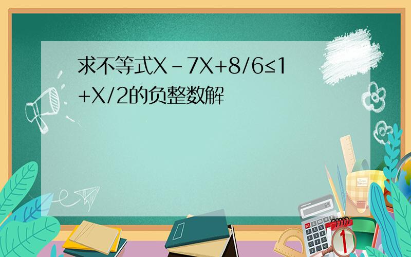 求不等式X-7X+8/6≤1+X/2的负整数解