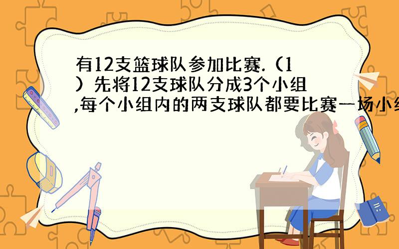 有12支篮球队参加比赛.（1）先将12支球队分成3个小组,每个小组内的两支球队都要比赛一场小组赛一共需要