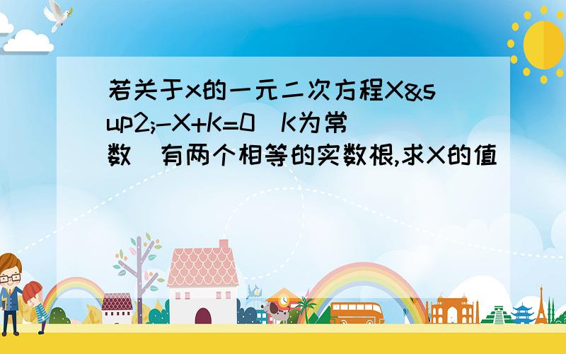 若关于x的一元二次方程X²-X+K=0(K为常数)有两个相等的实数根,求X的值