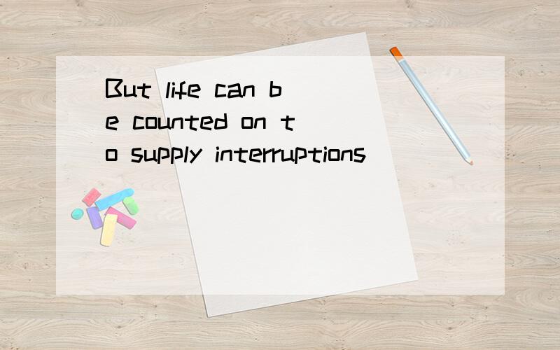 But life can be counted on to supply interruptions