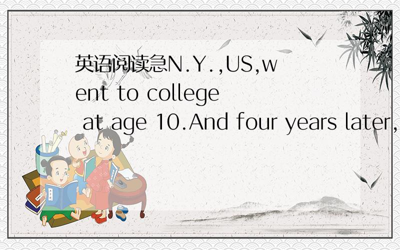 英语阅读急N.Y.,US,went to college at age 10.And four years later,