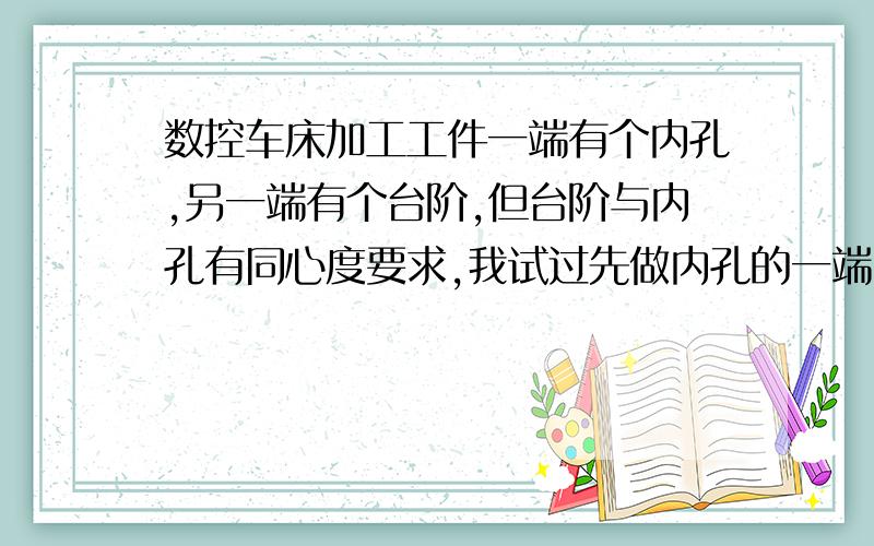 数控车床加工工件一端有个内孔,另一端有个台阶,但台阶与内孔有同心度要求,我试过先做内孔的一端,再用反向车刀做另一端的台阶