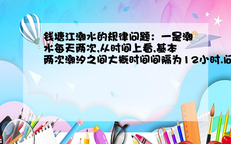 钱塘江潮水的规律问题：一是潮水每天两次,从时间上看,基本两次潮汐之间大概时间间隔为12小时.问,为什么