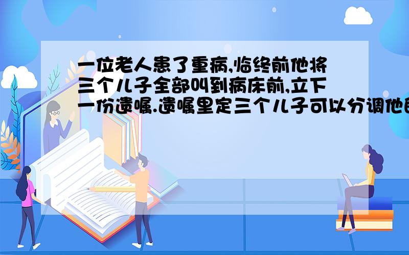 一位老人患了重病,临终前他将三个儿子全部叫到病床前,立下一份遗嘱.遗嘱里定三个儿子可以分调他的十七