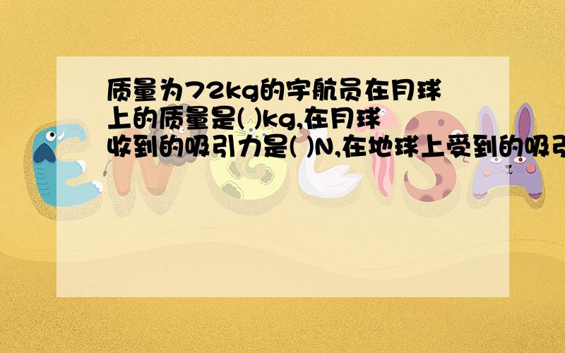 质量为72kg的宇航员在月球上的质量是( )kg,在月球收到的吸引力是( )N,在地球上受到的吸引力是（ ）.