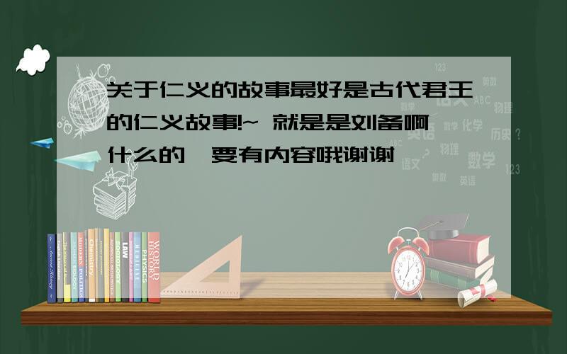 关于仁义的故事最好是古代君王的仁义故事!~ 就是是刘备啊什么的,要有内容哦谢谢噢