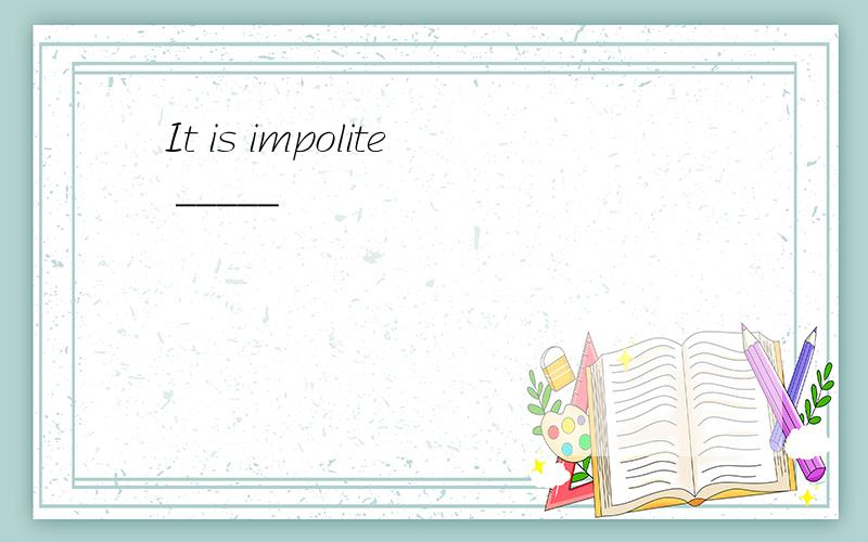 It is impolite _____