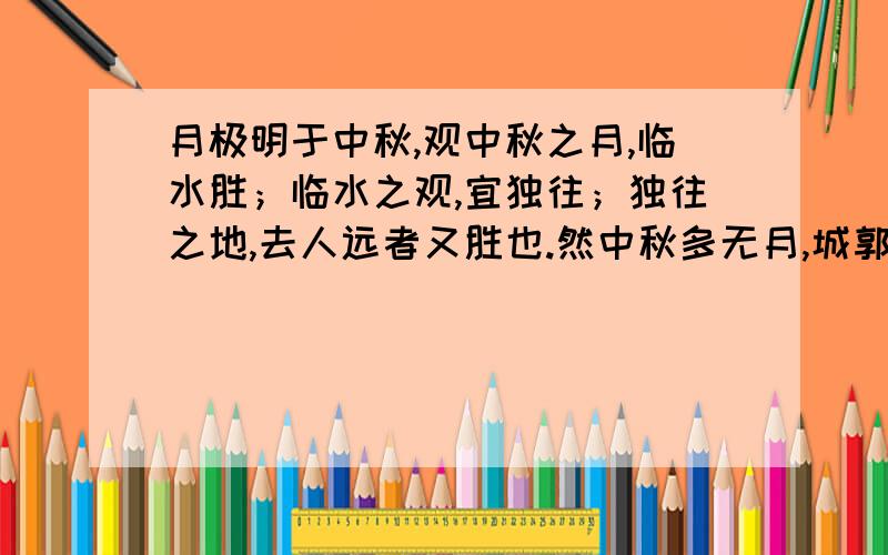 月极明于中秋,观中秋之月,临水胜；临水之观,宜独往；独往之地,去人远者又胜也.然中秋多无月,城郭宫室,安得皆临水?盖有之