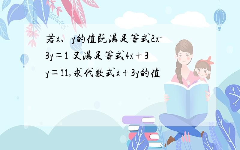 若x、y的值既满足等式2x－3y＝1 又满足等式4x+3y＝11,求代数式x+3y的值