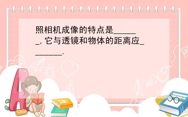 照相机成像的特点是______,它与透镜和物体的距离应_______.