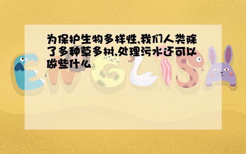 为保护生物多样性,我们人类除了多种草多树,处理污水还可以做些什么