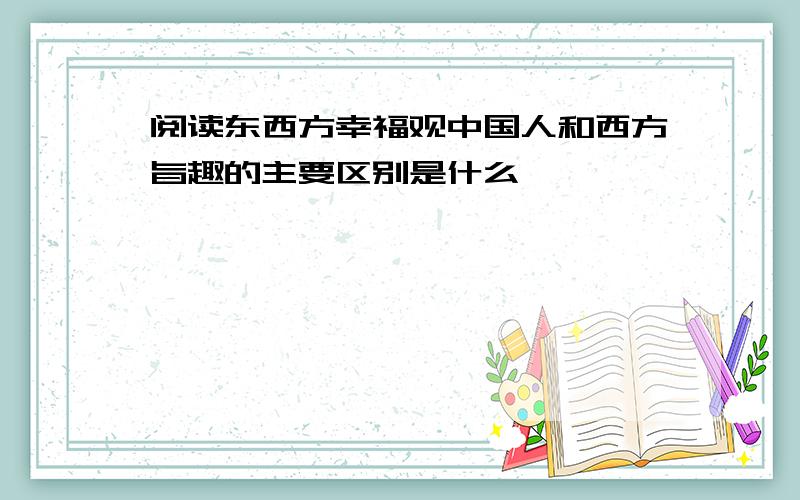 阅读东西方幸福观中国人和西方旨趣的主要区别是什么