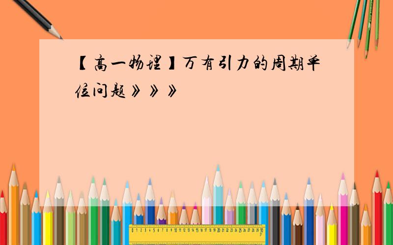 【高一物理】万有引力的周期单位问题》》》