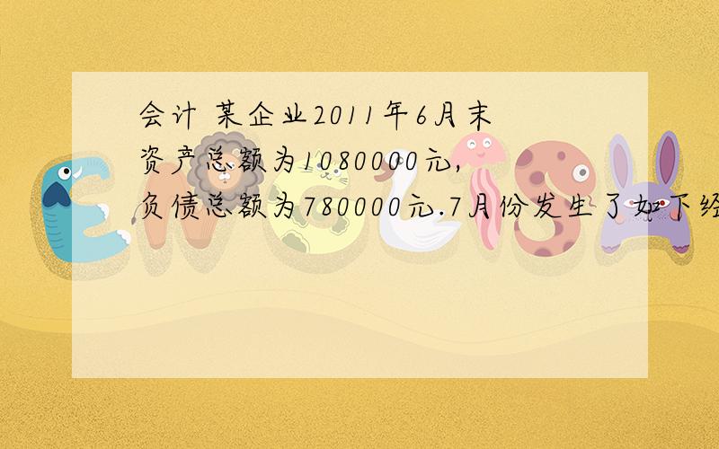 会计 某企业2011年6月末资产总额为1080000元,负债总额为780000元.7月份发生了如下经济业务事项； （1）