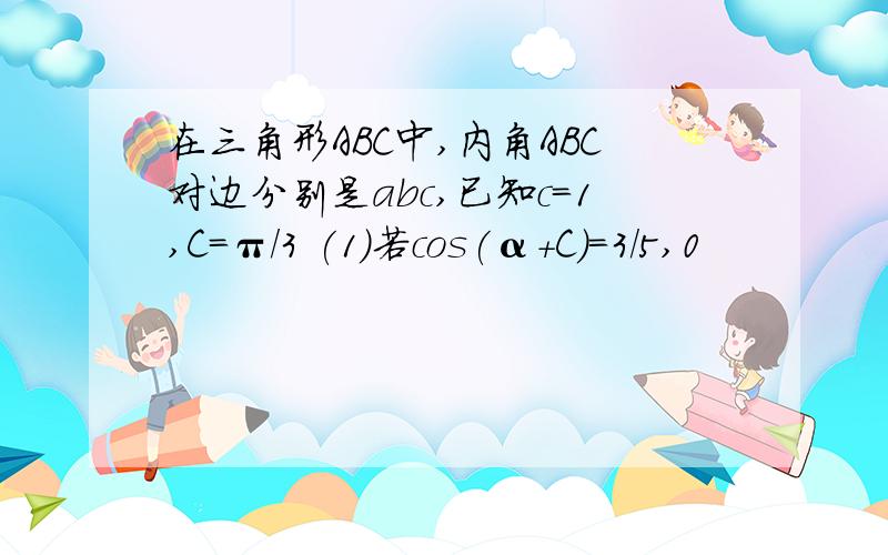 在三角形ABC中,内角ABC对边分别是abc,已知c=1,C=π/3 (1)若cos(α+C)=3/5,0