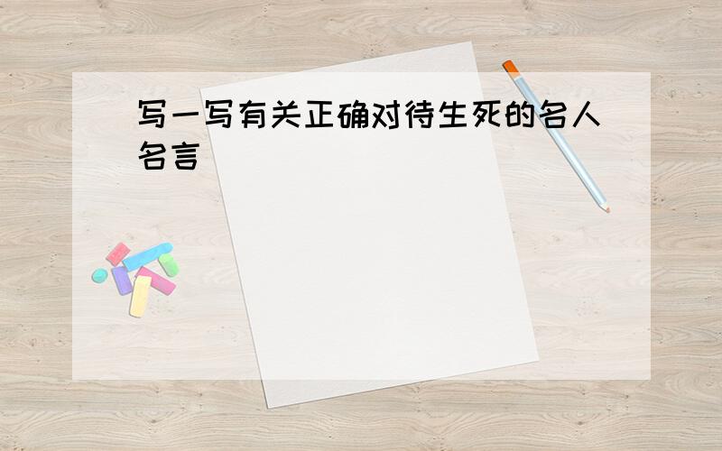 写一写有关正确对待生死的名人名言