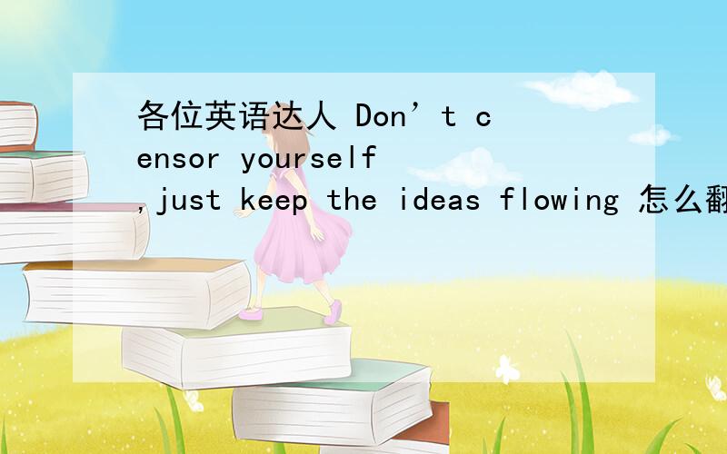 各位英语达人 Don’t censor yourself,just keep the ideas flowing 怎么翻