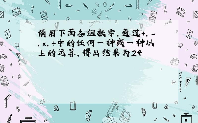 请用下面各组数字,通过+,-,×,÷中的任何一种或一种以上的运算,得出结果为24