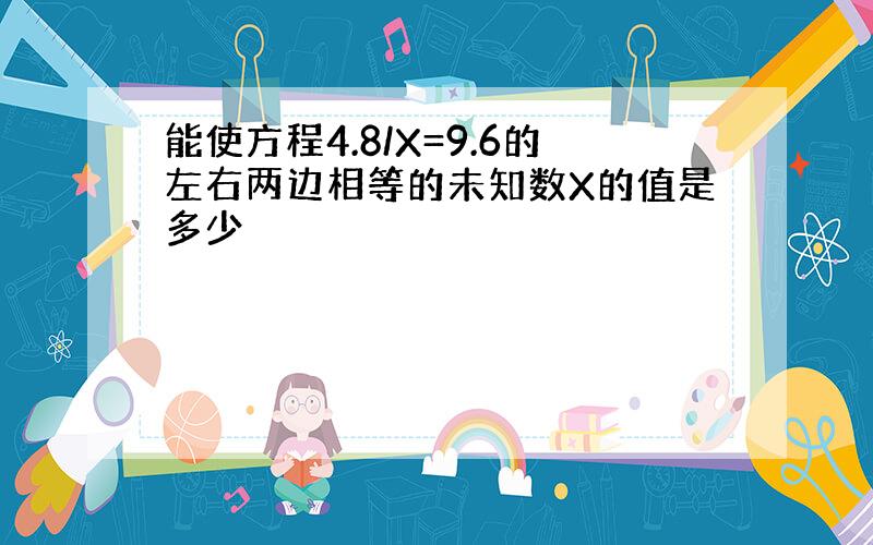 能使方程4.8/X=9.6的左右两边相等的未知数X的值是多少