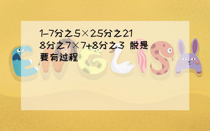 1-7分之5×25分之21 8分之7×7+8分之3 脱是要有过程