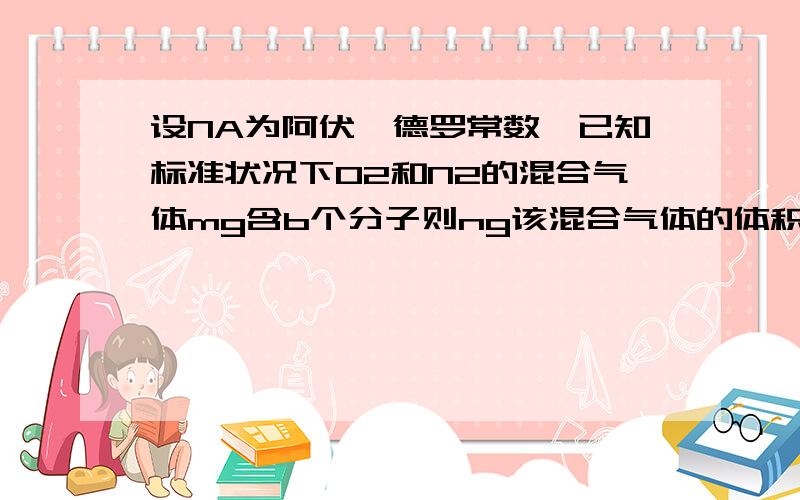 设NA为阿伏伽德罗常数,已知标准状况下O2和N2的混合气体mg含b个分子则ng该混合气体的体积22.4nb/（mNa）