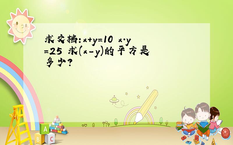 求文档:x+y=10 x.y=25 求(x-y)的平方是多少?