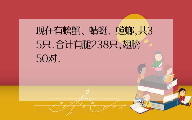 现在有螃蟹、蜻蜓、螳螂,共35只.合计有腿238只,翅膀50对.