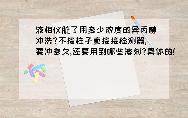 液相仪脏了用多少浓度的异丙醇冲洗?不接柱子直接接检测器,要冲多久,还要用到哪些溶剂?具体的!